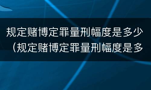 规定赌博定罪量刑幅度是多少（规定赌博定罪量刑幅度是多少年）