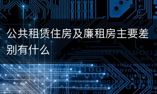 公共租赁住房及廉租房主要差别有什么