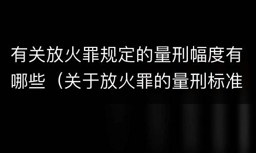 有关放火罪规定的量刑幅度有哪些（关于放火罪的量刑标准）