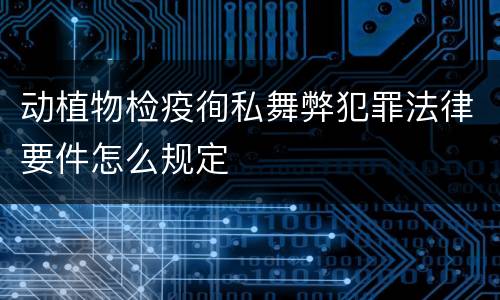 动植物检疫徇私舞弊犯罪法律要件怎么规定