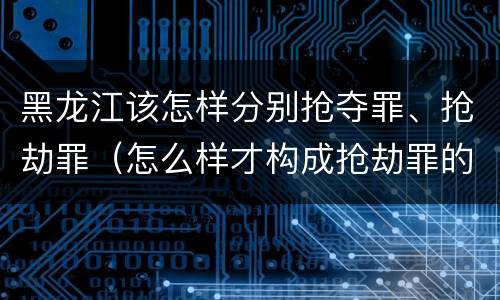 黑龙江该怎样分别抢夺罪、抢劫罪（怎么样才构成抢劫罪的标准）