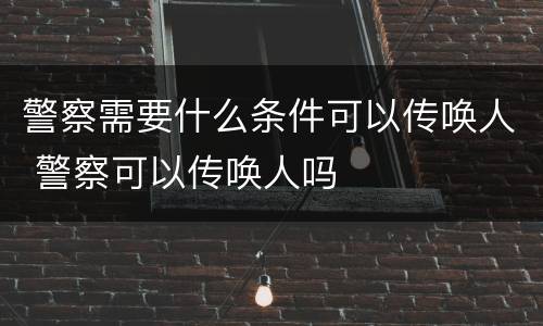 警察需要什么条件可以传唤人 警察可以传唤人吗