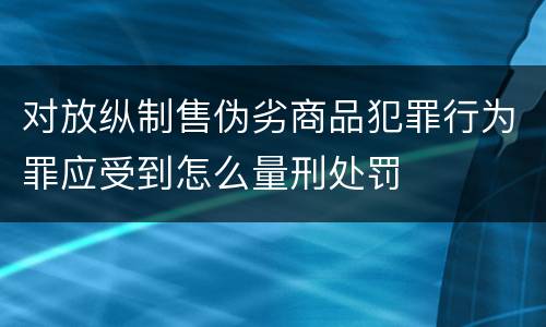 对放纵制售伪劣商品犯罪行为罪应受到怎么量刑处罚
