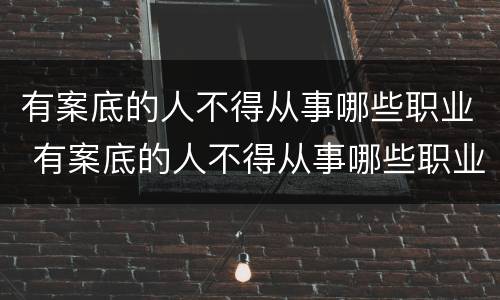 有案底的人不得从事哪些职业 有案底的人不得从事哪些职业工作