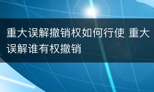 重大误解撤销权如何行使 重大误解谁有权撤销