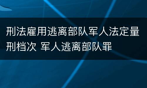 刑法雇用逃离部队军人法定量刑档次 军人逃离部队罪