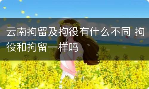 云南拘留及拘役有什么不同 拘役和拘留一样吗