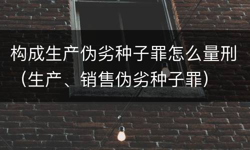 构成生产伪劣种子罪怎么量刑（生产、销售伪劣种子罪）
