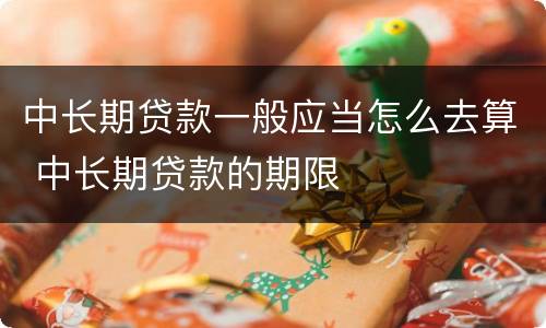 中长期贷款一般应当怎么去算 中长期贷款的期限