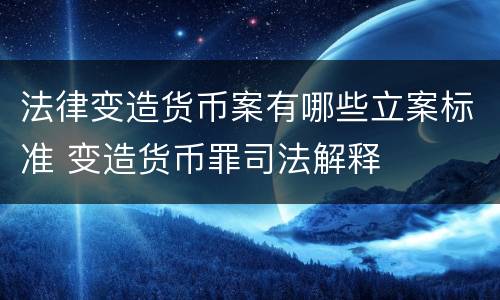 法律变造货币案有哪些立案标准 变造货币罪司法解释