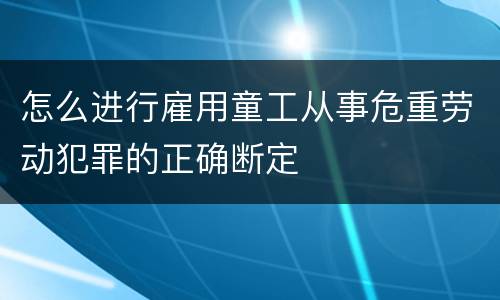 怎么进行雇用童工从事危重劳动犯罪的正确断定