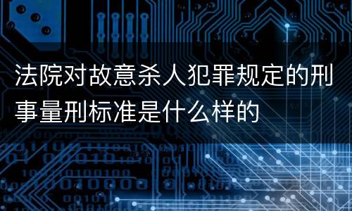 法院对故意杀人犯罪规定的刑事量刑标准是什么样的