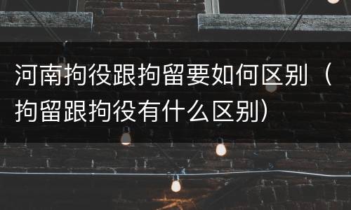 河南拘役跟拘留要如何区别（拘留跟拘役有什么区别）