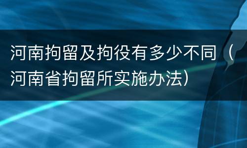 河南拘留及拘役有多少不同（河南省拘留所实施办法）