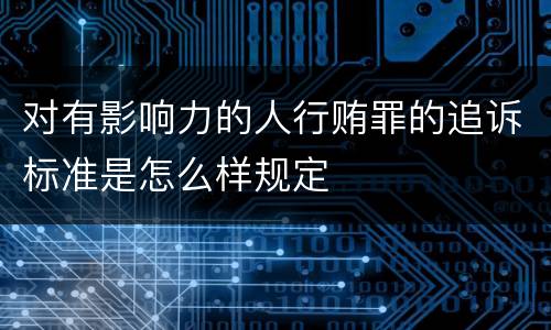 对有影响力的人行贿罪的追诉标准是怎么样规定