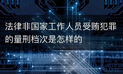法律非国家工作人员受贿犯罪的量刑档次是怎样的