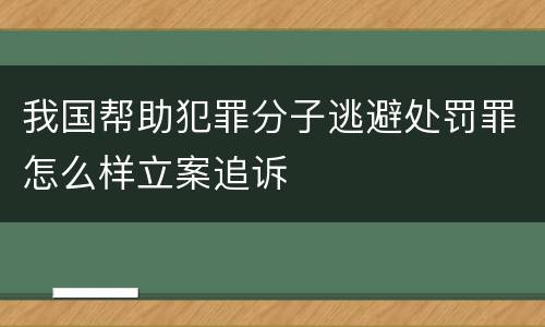我国帮助犯罪分子逃避处罚罪怎么样立案追诉