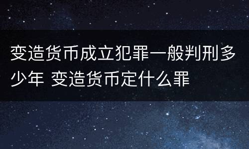 变造货币成立犯罪一般判刑多少年 变造货币定什么罪