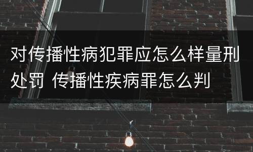 对传播性病犯罪应怎么样量刑处罚 传播性疾病罪怎么判