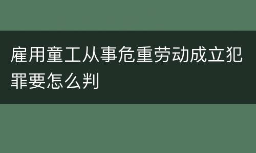 雇用童工从事危重劳动成立犯罪要怎么判