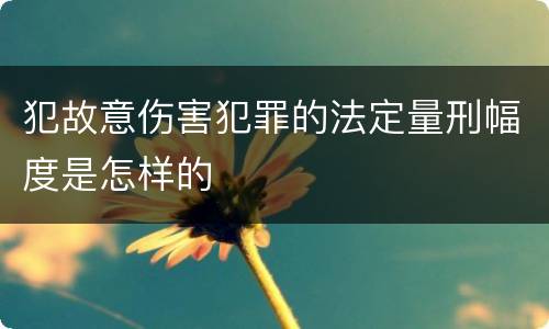犯故意伤害犯罪的法定量刑幅度是怎样的