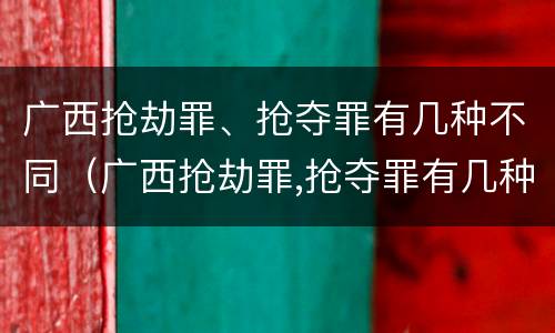 广西抢劫罪、抢夺罪有几种不同（广西抢劫罪,抢夺罪有几种不同情形）