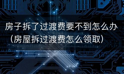 房子拆了过渡费要不到怎么办（房屋拆过渡费怎么领取）