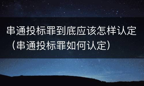串通投标罪到底应该怎样认定（串通投标罪如何认定）