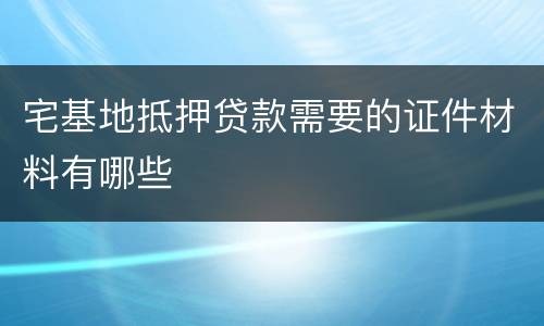 宅基地抵押贷款需要的证件材料有哪些