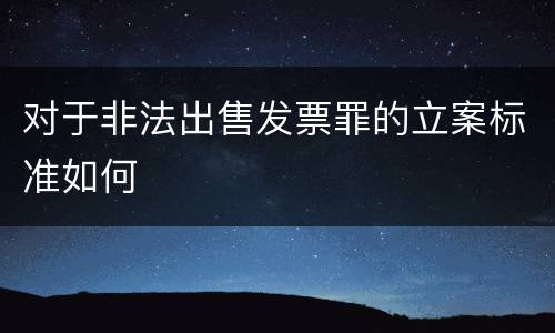 对于非法出售发票罪的立案标准如何