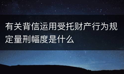 有关背信运用受托财产行为规定量刑幅度是什么