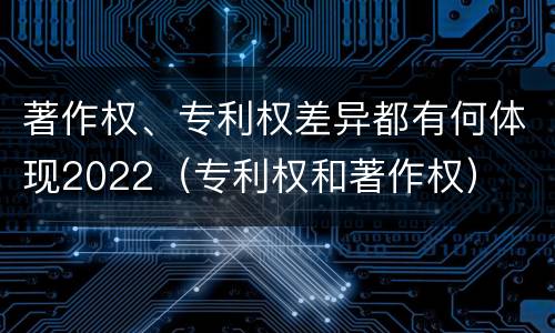 著作权、专利权差异都有何体现2022（专利权和著作权）