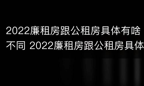 2022廉租房跟公租房具体有啥不同 2022廉租房跟公租房具体有啥不同呢
