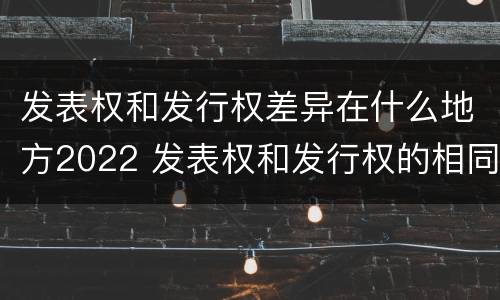 发表权和发行权差异在什么地方2022 发表权和发行权的相同点