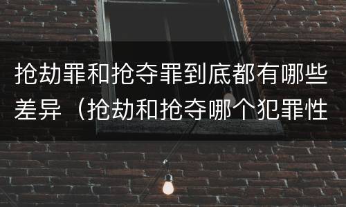 抢劫罪和抢夺罪到底都有哪些差异（抢劫和抢夺哪个犯罪性质严重）