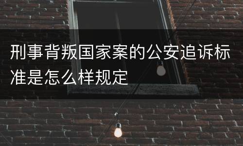 刑事背叛国家案的公安追诉标准是怎么样规定