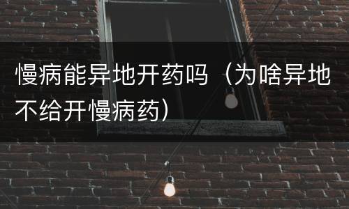 慢病能异地开药吗（为啥异地不给开慢病药）