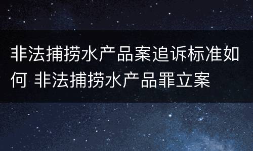 非法捕捞水产品案追诉标准如何 非法捕捞水产品罪立案