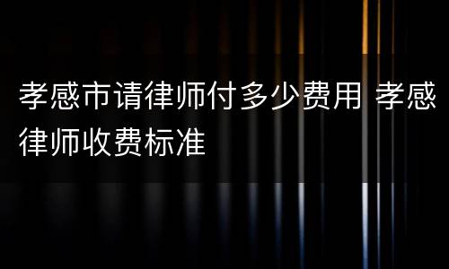 孝感市请律师付多少费用 孝感律师收费标准
