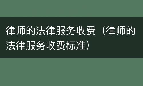 律师的法律服务收费（律师的法律服务收费标准）