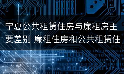 宁夏公共租赁住房与廉租房主要差别 廉租住房和公共租赁住房的区别
