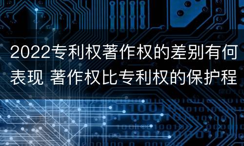 2022专利权著作权的差别有何表现 著作权比专利权的保护程度低