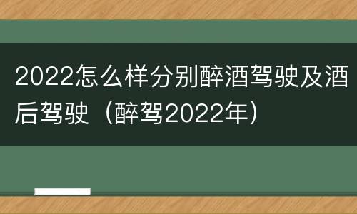 2022怎么样分别醉酒驾驶及酒后驾驶（醉驾2022年）