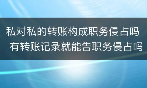 私对私的转账构成职务侵占吗 有转账记录就能告职务侵占吗