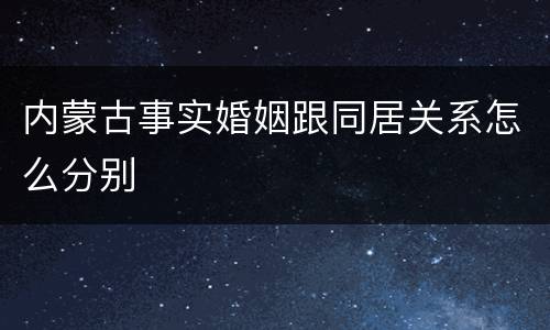 内蒙古事实婚姻跟同居关系怎么分别