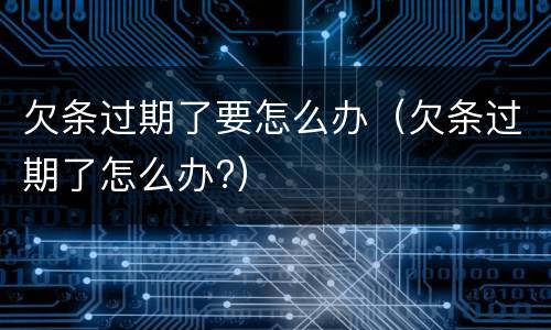 欠条过期了要怎么办（欠条过期了怎么办?）