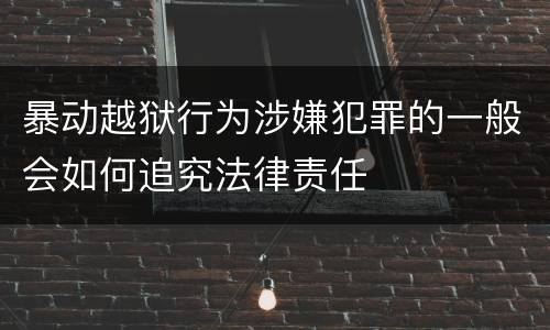 暴动越狱行为涉嫌犯罪的一般会如何追究法律责任