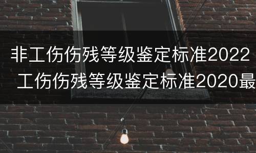 非工伤伤残等级鉴定标准2022 工伤伤残等级鉴定标准2020最新工伤赔偿标准