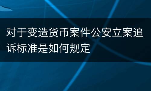 对于变造货币案件公安立案追诉标准是如何规定
