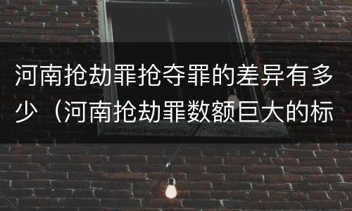河南抢劫罪抢夺罪的差异有多少（河南抢劫罪数额巨大的标准）
